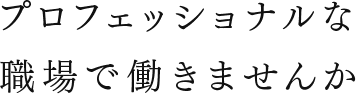 プロフェッショナルな職場で働きませんか